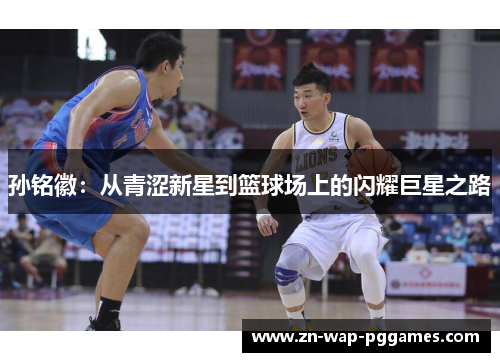 孙铭徽：从青涩新星到篮球场上的闪耀巨星之路